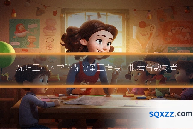 沈阳工业大学环保设备工程专业报考分数参考