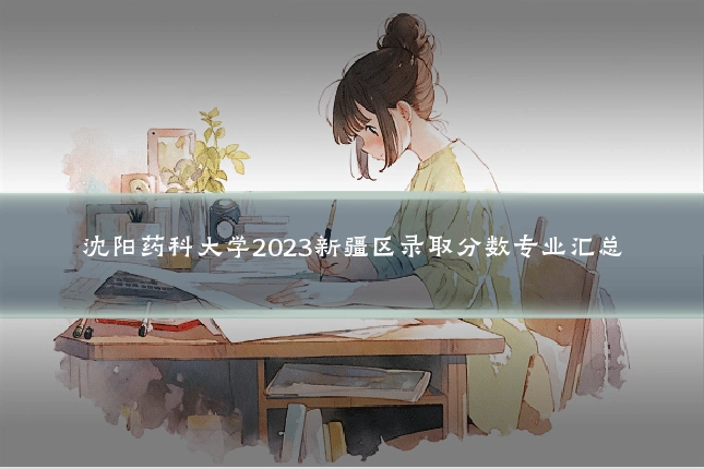 沈阳药科大学2023新疆区录取分数专业汇总