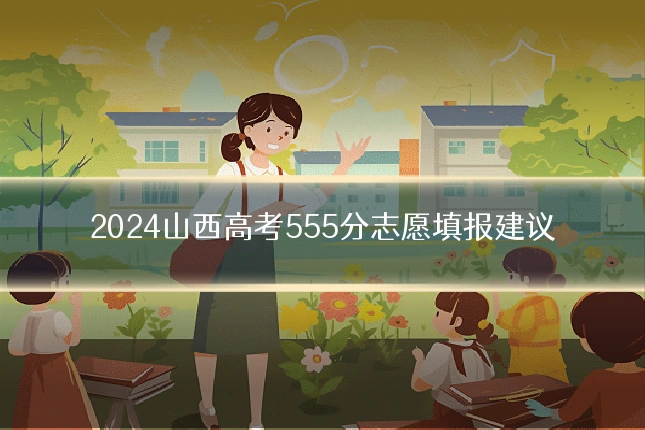 2024山西高考555分志愿填报建议