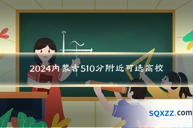 2024内蒙古510分附近可选高校
