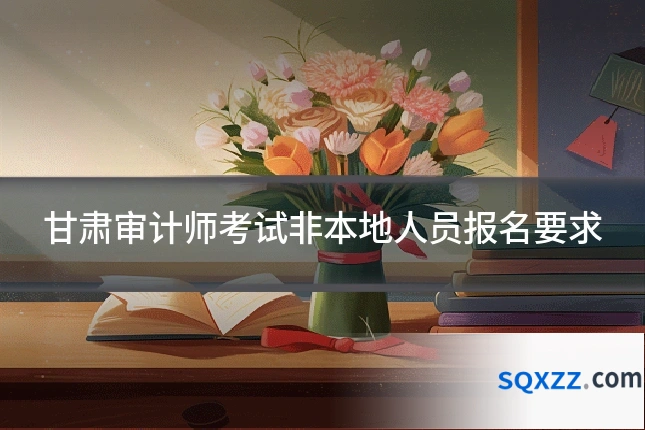 甘肃审计师考试非本地人员报名要求