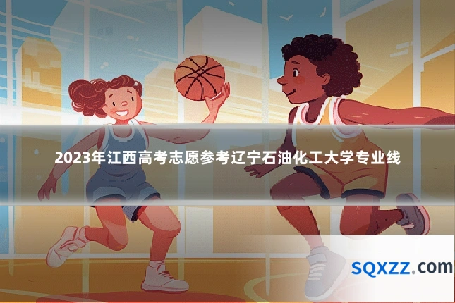 2023年江西高考志愿参考辽宁石油化工大学专业线