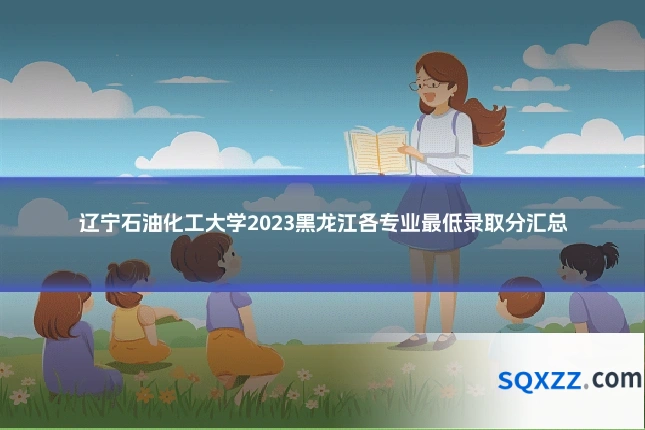 辽宁石油化工大学2023黑龙江各专业最低录取分汇总