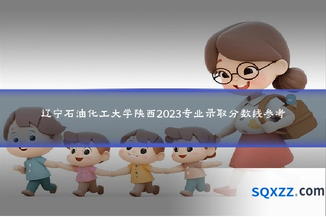 辽宁石油化工大学陕西2023专业录取分数线参考
