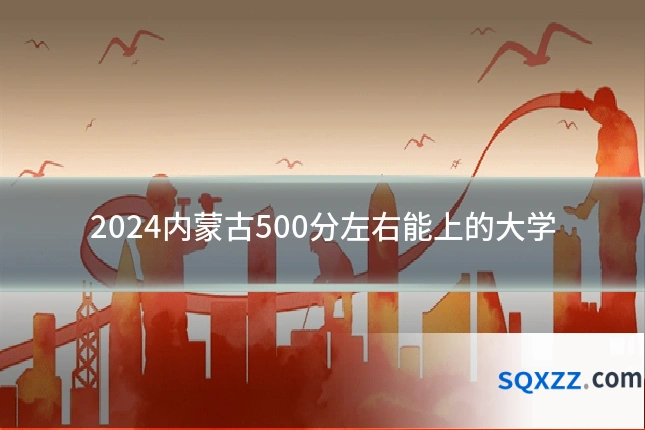 2024内蒙古500分左右能上的大学