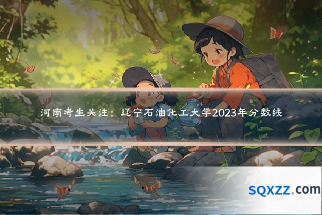 河南考生关注:辽宁石油化工大学2023年分数线