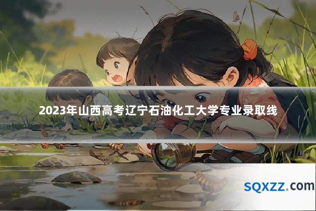 2023年山西高考辽宁石油化工大学专业录取线