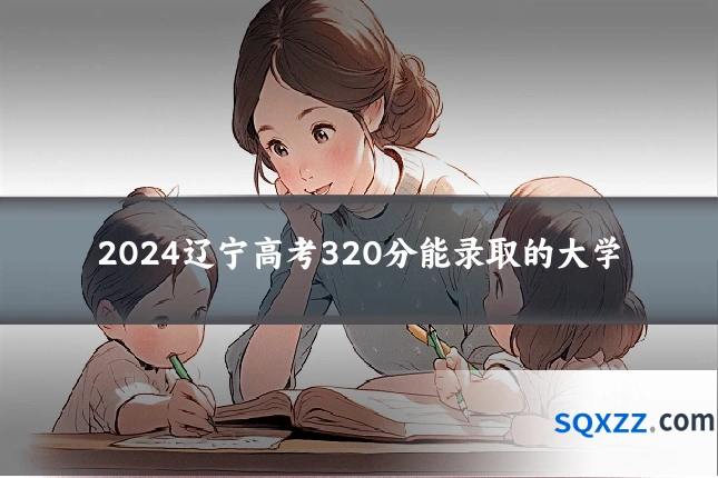 2024辽宁高考320分能录取的大学