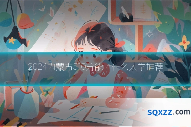 2024内蒙古510分能上什么大学推荐