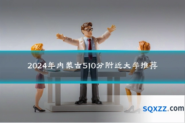 2024年内蒙古510分附近大学推荐