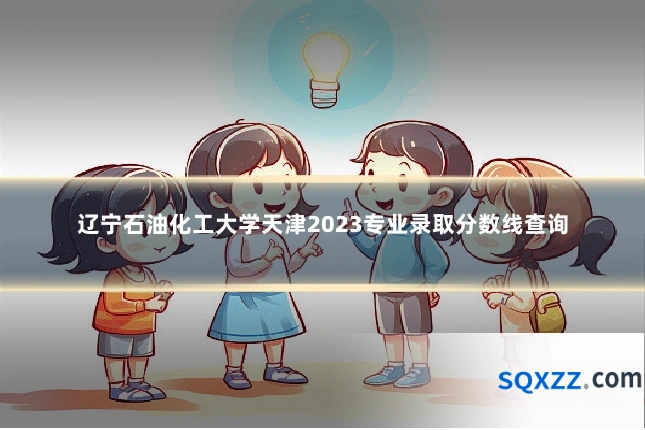 辽宁石油化工大学天津2023专业录取分数线查询