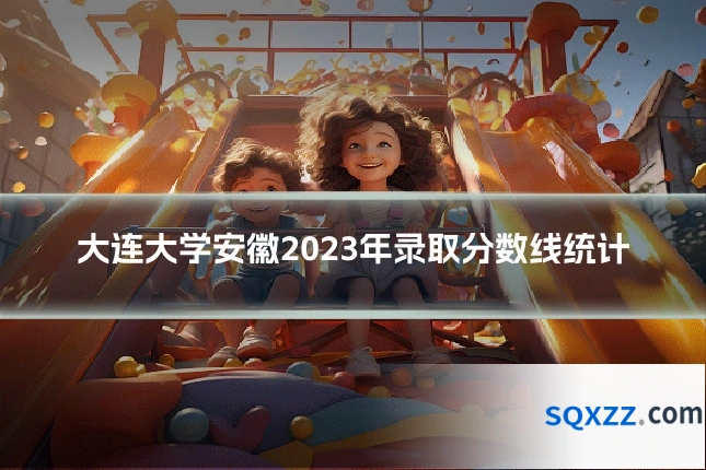 大连大学安徽2023年录取分数线统计