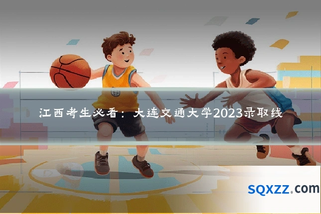 江西考生必看:大连交通大学2023录取线