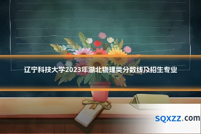 辽宁科技大学2023年湖北物理类分数线及招生专业