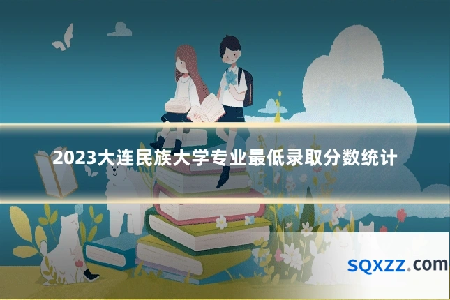 2023大连民族大学专业最低录取分数统计