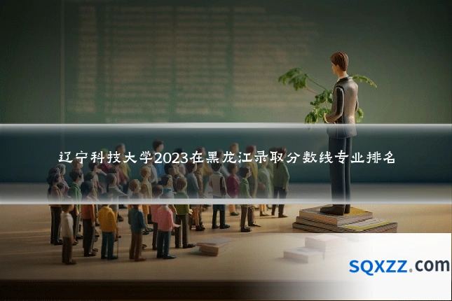 辽宁科技大学2023在黑龙江录取分数线专业排名