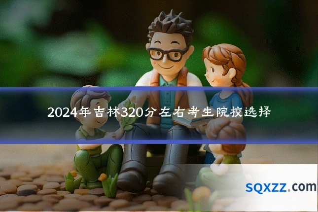2024年吉林320分左右考生院校选择