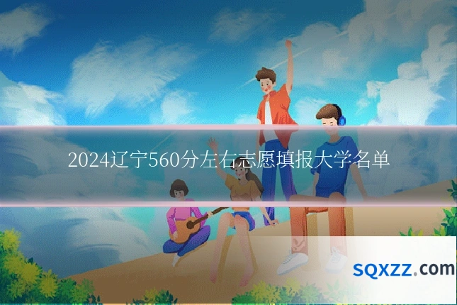 2024辽宁560分左右志愿填报大学名单