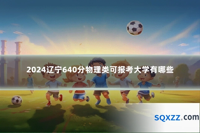 2024辽宁640分物理类可报考大学有哪些