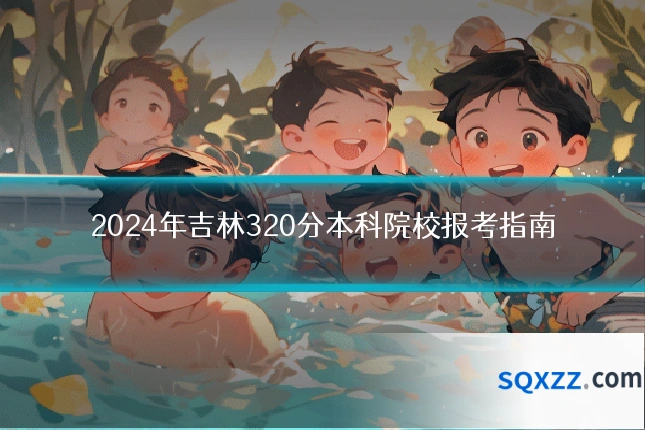 2024年吉林320分本科院校报考指南