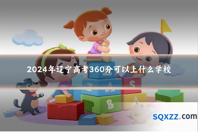 2024年辽宁高考360分可以上什么学校