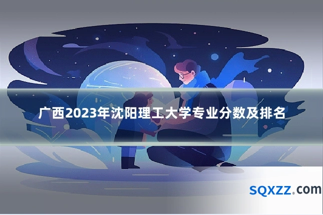 广西2023年沈阳理工大学专业分数及排名