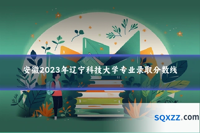 安徽2023年辽宁科技大学专业录取分数线