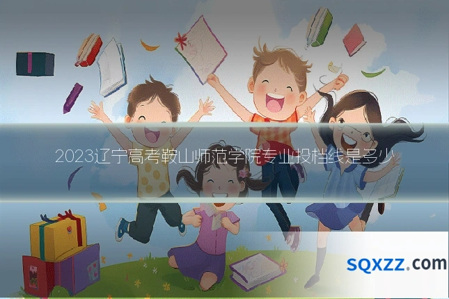 2023辽宁高考鞍山师范学院专业投档线是多少