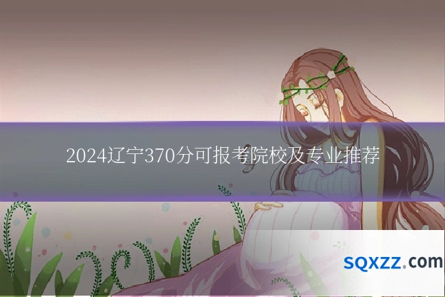 2024辽宁370分可报考院校及专业推荐