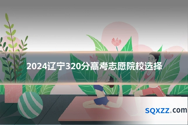 2024辽宁320分高考志愿院校选择