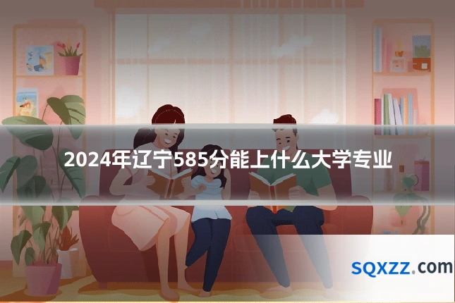 2024年辽宁585分能上什么大学专业