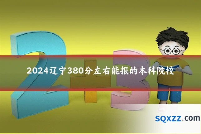 2024辽宁380分左右能报的本科院校