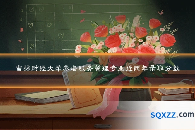 吉林财经大学养老服务管理专业近两年录取分数