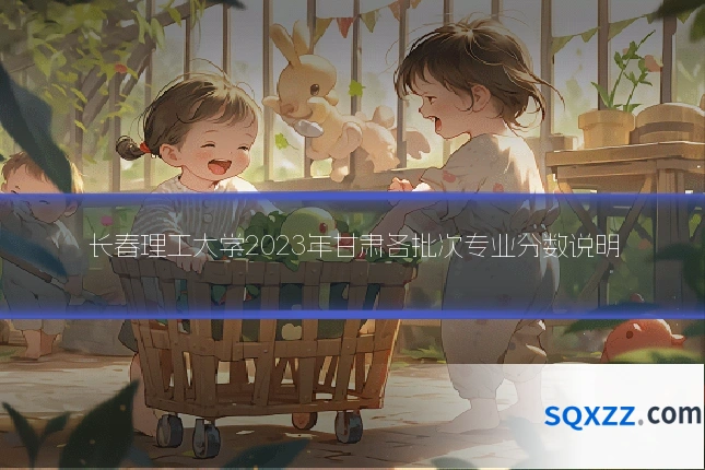 长春理工大学2023年甘肃各批次专业分数说明