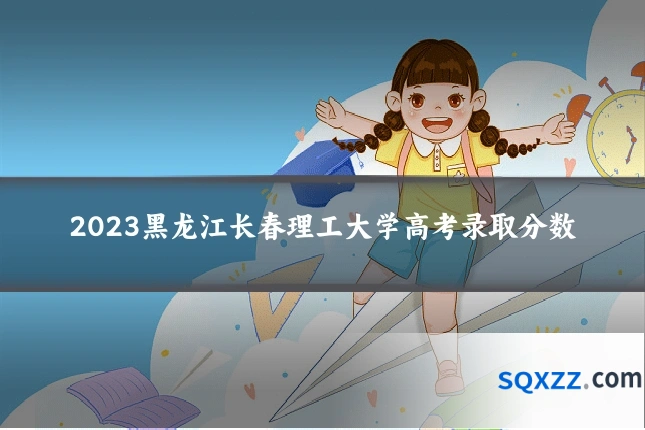 2023黑龙江长春理工大学高考录取分数