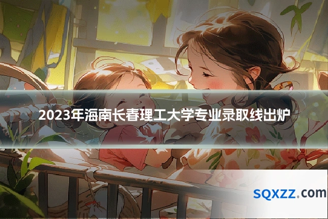 2023年海南长春理工大学专业录取线出炉