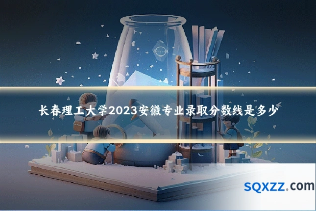 长春理工大学2023安徽专业录取分数线是多少