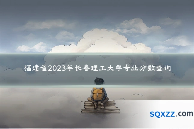 福建省2023年长春理工大学专业分数查询