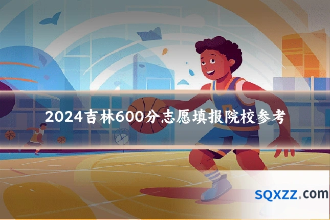 2024吉林600分志愿填报院校参考