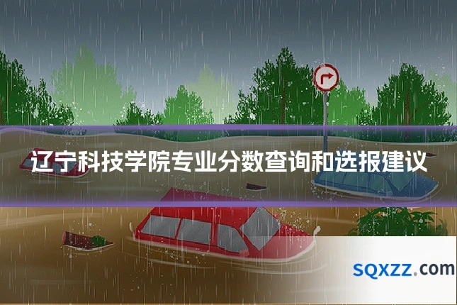 辽宁科技学院专业分数查询和选报建议