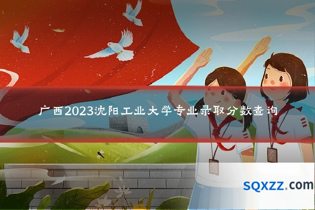 广西2023沈阳工业大学专业录取分数查询