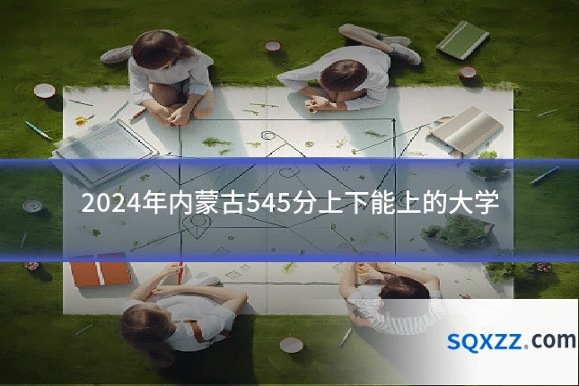 2024年内蒙古545分上下能上的大学