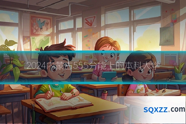 2024内蒙古555分能上的本科大学