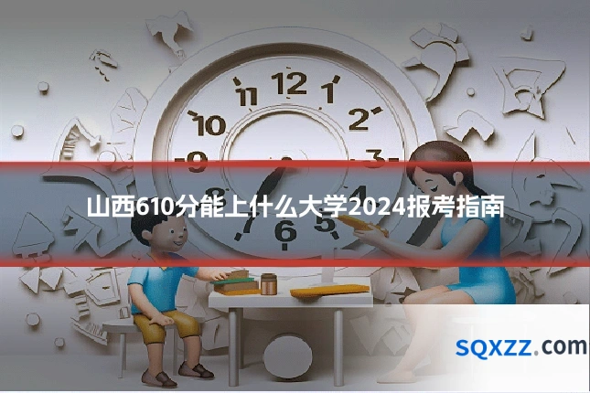 山西610分能上什么大学2024报考指南