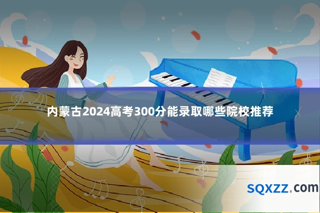 内蒙古2024高考300分能录取哪些院校推荐