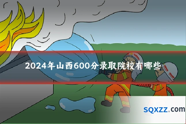 2024年山西600分录取院校有哪些