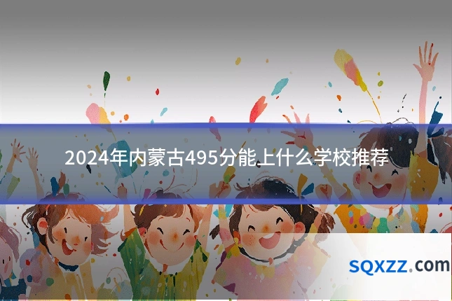2024年内蒙古495分能上什么学校推荐