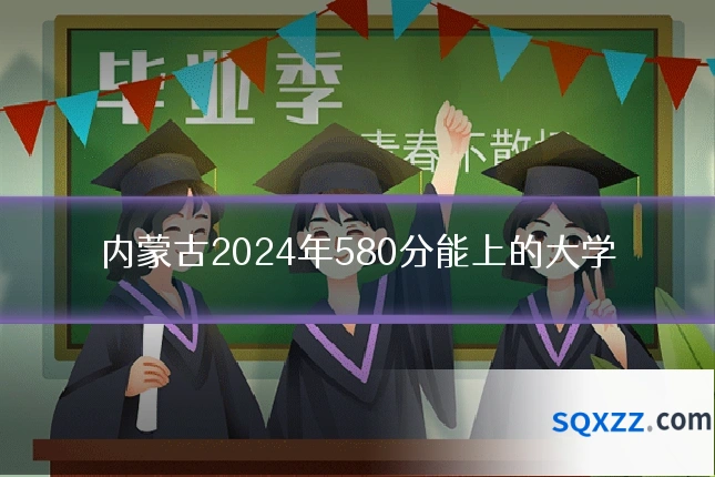 内蒙古2024年580分能上的大学