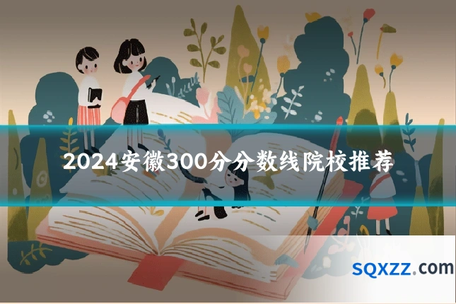 2024安徽300分分数线院校推荐