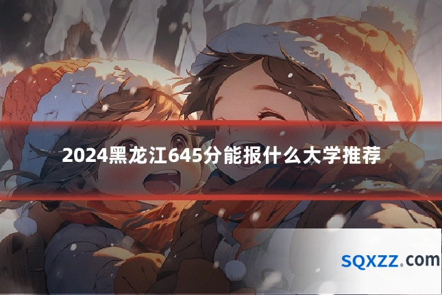 2024黑龙江645分能报什么大学推荐